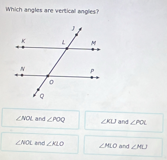 Which angles are vertical angles?
∠ NOL and ∠ POQ ∠ KLJ and ∠ POL
∠ NOL and ∠ KLO ∠ MLO and ∠ MLJ