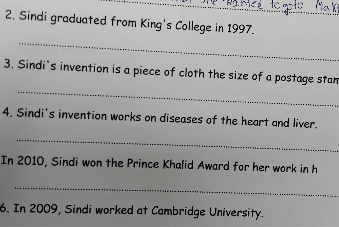 Sindi graduated from King's College in 1997. 
_ 
_ 
3. Sindi's invention is a piece of cloth the size of a postage stan 
4. Sindi's invention works on diseases of the heart and liver. 
_ 
In 2010, Sindi won the Prince Khalid Award for her work in h 
_ 
6. In 2009, Sindi worked at Cambridge University.