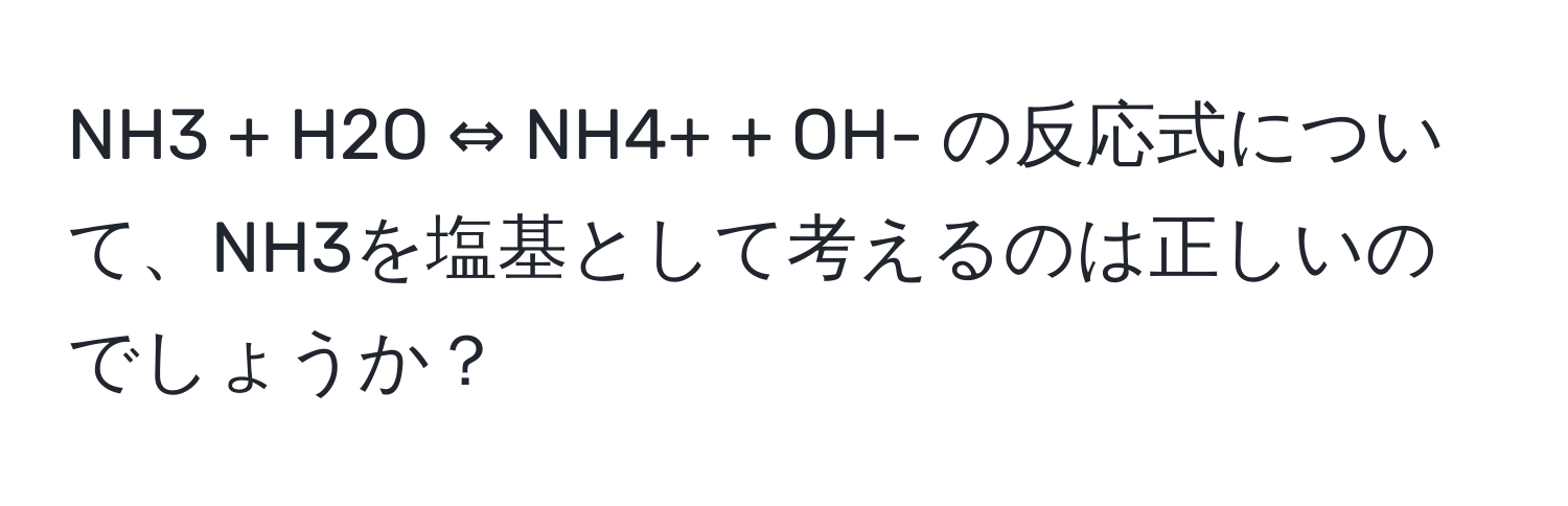 NH3 + H2O ⇔ NH4+ + OH- の反応式について、NH3を塩基として考えるのは正しいのでしょうか？