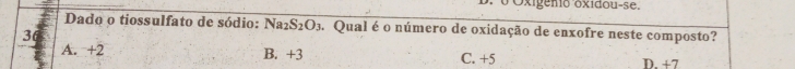 Oxigenio oxidou-se.
Dado o tiossulfato de sódio: Na_2S_2O_3. Qual é o número de oxidação de enxofre neste composto?
36
A. +2 B. +3 C. +5 D. +7