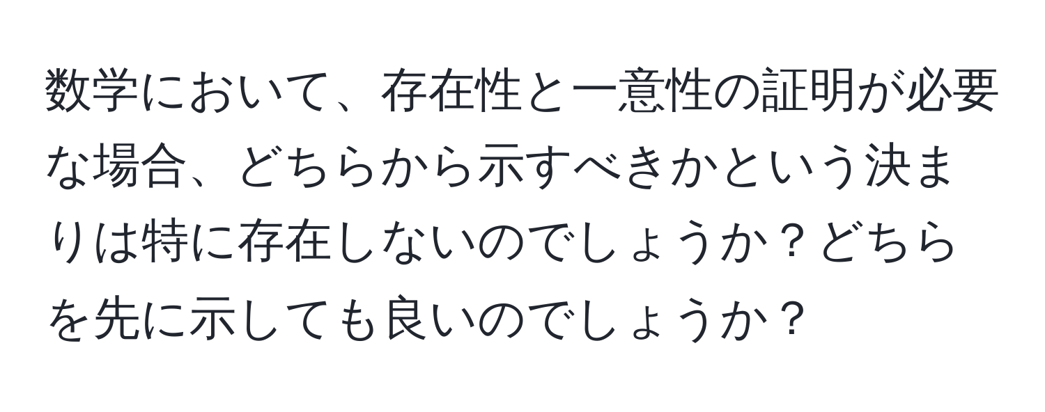 数学において、存在性と一意性の証明が必要な場合、どちらから示すべきかという決まりは特に存在しないのでしょうか？どちらを先に示しても良いのでしょうか？