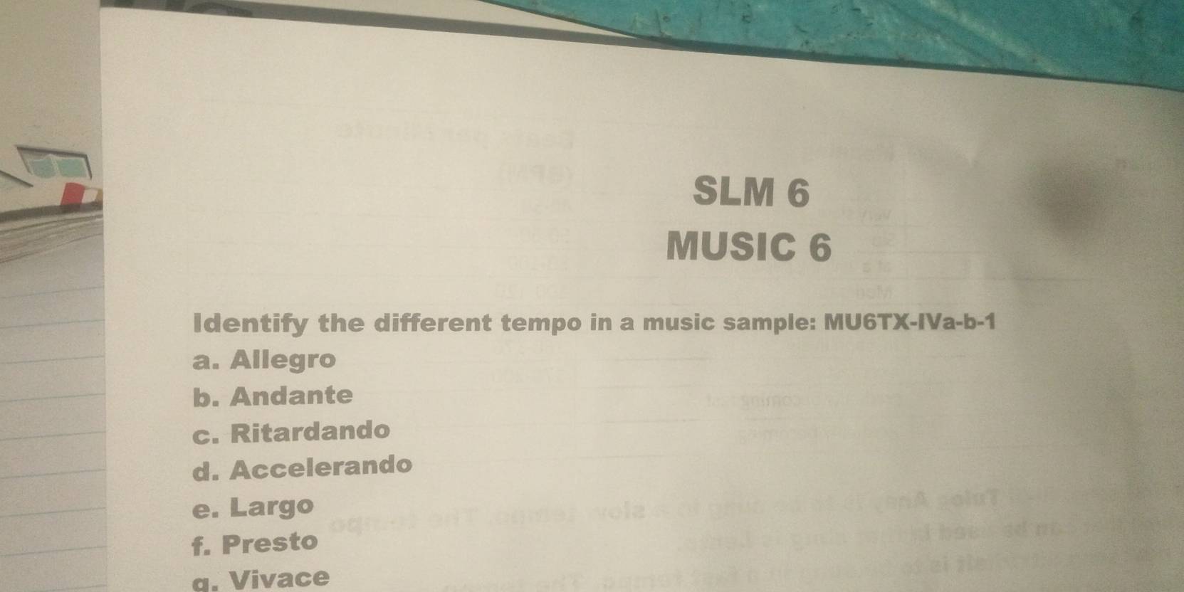 SLM 6
MUSIC 6
Identify the different tempo in a music sample: MU6TX-IVa-b-1
a. Allegro
b. Andante
c. Ritardando
d. Accelerando
e. Largo
f. Presto
q. Vivace