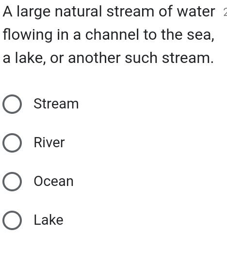 A large natural stream of water 2
flowing in a channel to the sea,
a lake, or another such stream.
Stream
River
Ocean
Lake