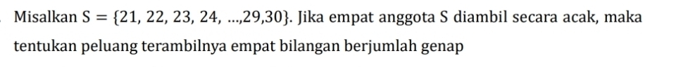 Misalkan S= 21,22,23,24,...,29,30. Jika empat anggota S diambil secara acak, maka 
tentukan peluang terambilnya empat bilangan berjumlah genap