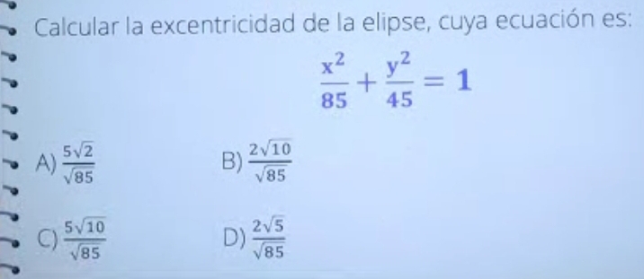 Calcular la excentricidad de la elipse, cuya ecuación es:
 x^2/85 + y^2/45 =1
A)  5sqrt(2)/sqrt(85)   2sqrt(10)/sqrt(85) 
B)
C)  5sqrt(10)/sqrt(85)  D)  2sqrt(5)/sqrt(85) 