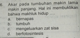 Akar pada tumbuhan makin lama
makin panjang. Hal ini membuktikan
bahwa makhluk hidup ....
a. bernapas
b. tumbuh
c. mengeluarkan zat sisa
d. berfotosintesis