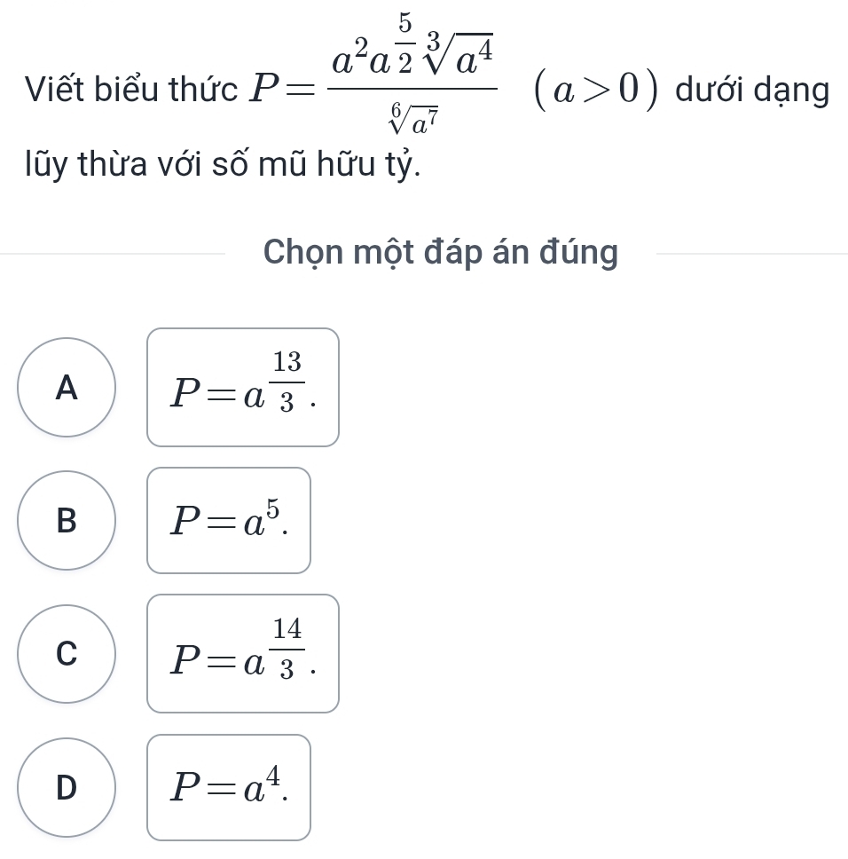 Viết biểu thức P=frac a^2a^(frac 5)2sqrt[3](a^4)sqrt[6](a^7)(a>0) dưới dạng
lũy thừa với số mũ hữu tỷ.
Chọn một đáp án đúng
A P=a^(frac 13)3.
B P=a^5.
C P=a^(frac 14)3.
D P=a^4.