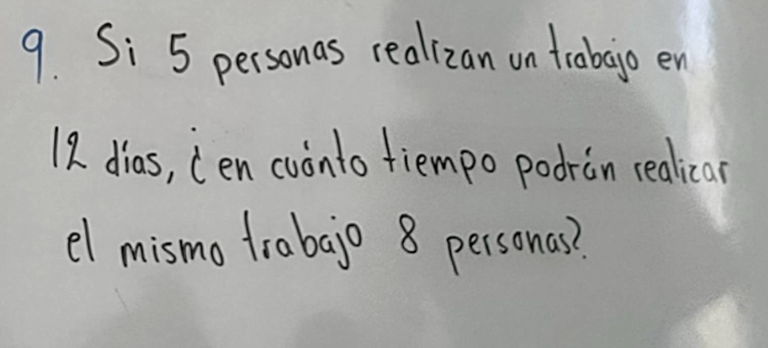 Si 5 personas realizan on trabajo en
12 dias, (en coonto fiempo podrin realicar 
el mismo frabajo 8 personas?