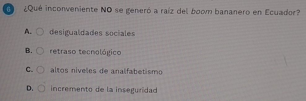 6 ¿Qué inconveniente NO se generó a raíz del boom bananero en Ecuador?
A. desigualdades sociales
B. retraso tecnológico
C. altos niveles de analfabetismo
D. incremento de la inseguridad