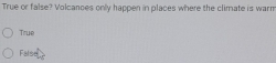 True or false? Volcanoes only happen in places where the climate is warm
True
False