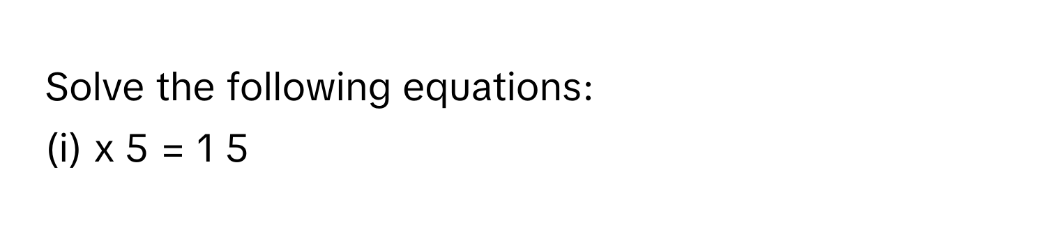 Solve the following equations:
(i) x   5         =  1   5