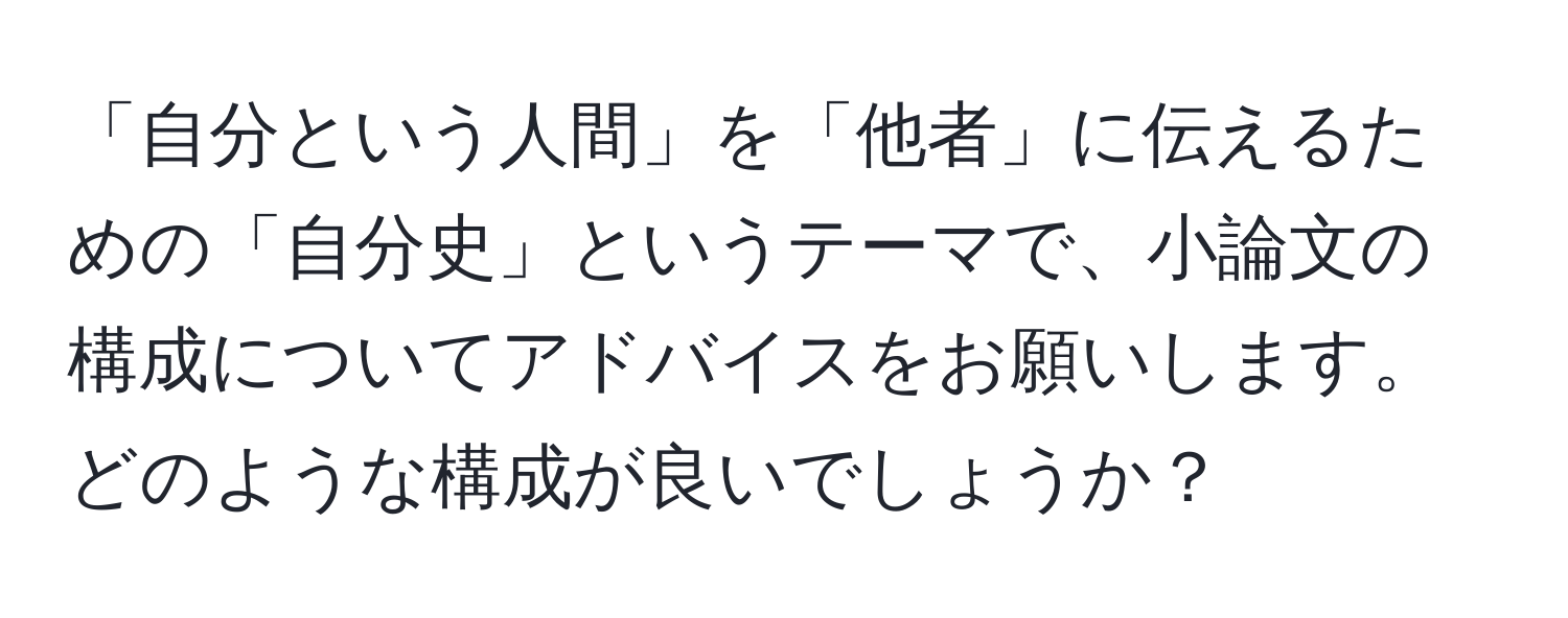 「自分という人間」を「他者」に伝えるための「自分史」というテーマで、小論文の構成についてアドバイスをお願いします。どのような構成が良いでしょうか？