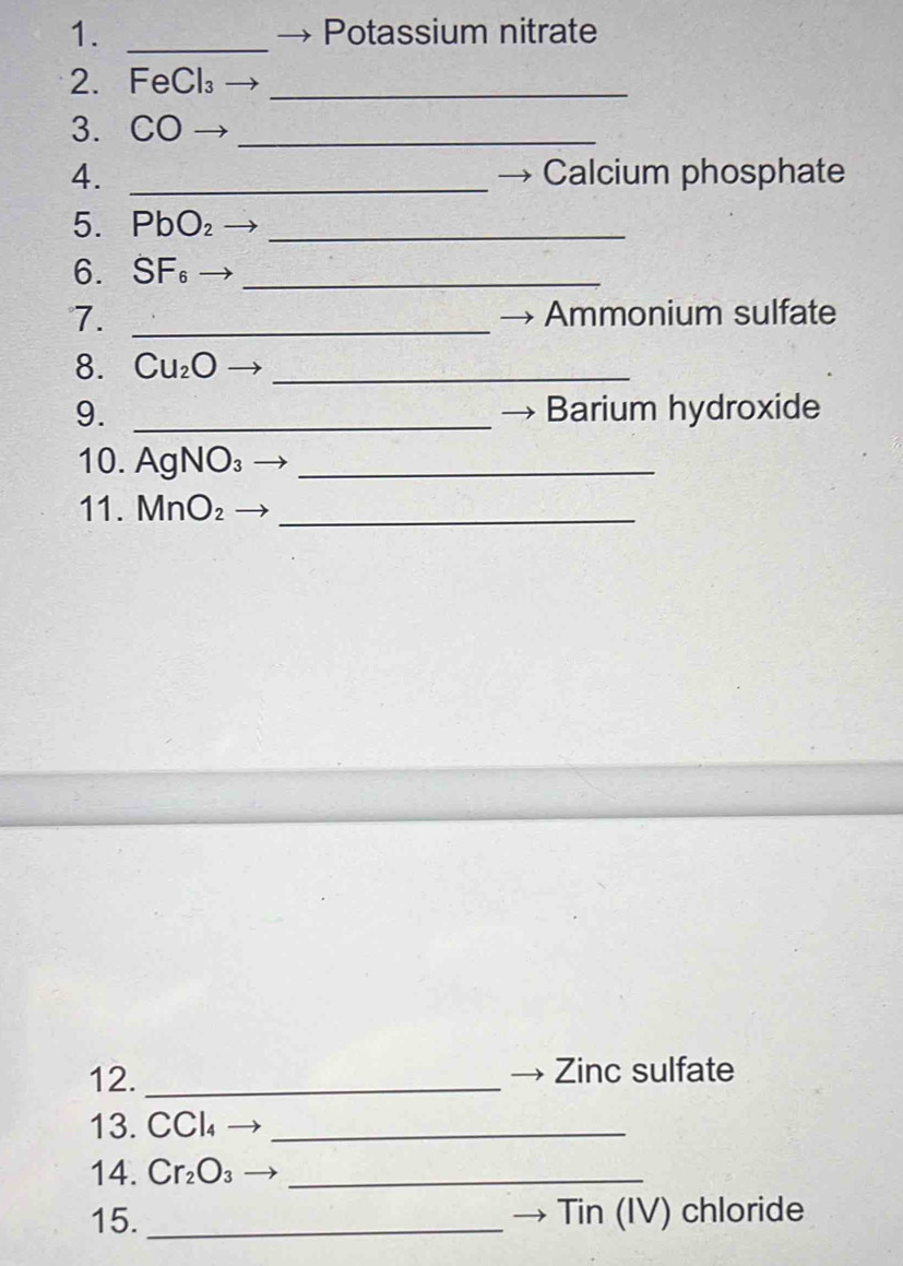 Potassium nitrate 
2. FeCl_3 _ 
3. CC )_ 
4. _Calcium phosphate 
 
5. PbO_2 _ 
6. SF_6 _ 
7. _Ammonium sulfate 
8. Cu_2O _ 
9. _Barium hydroxide 
10. AgNO_3 _ 
11. MnO_2 _ 
12._ 
Zinc sulfate 
13. CCl_4 _ 
14. Cr_2O_3 _ 
15. _Tin (IV) chloride