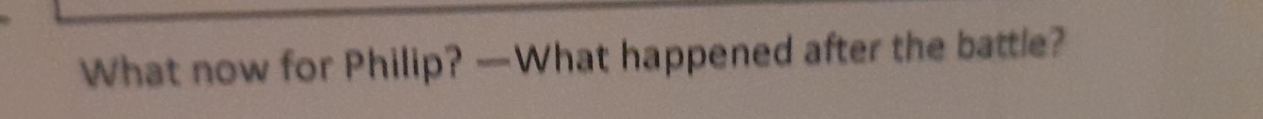 What now for Philip? —What happened after the battle?