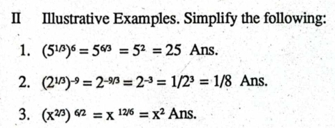 II Illustrative Examples. Simplify the following: 
1. (5^(1/3))^6=5^(6/3)=5^2=25 Ans. 
2. (2^(1/3))^-9=2^(-9/3)=2^(-3)=1/2^3=1/8 Ans. 
3. (x^(2/3))^6/2=x^(12/6)=x^2Ans.