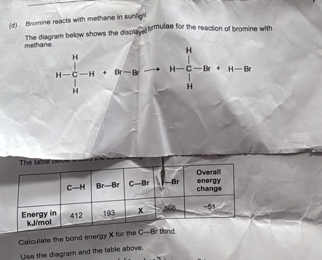 Bromine reacts with methane in sunligh
The diagram below shows the display , formulae for the reaction of bromine with
methane.
H-C-H+Br-Brto H-C-Br+H-Br
Calculate the bond e
Use the diagram and the table above,