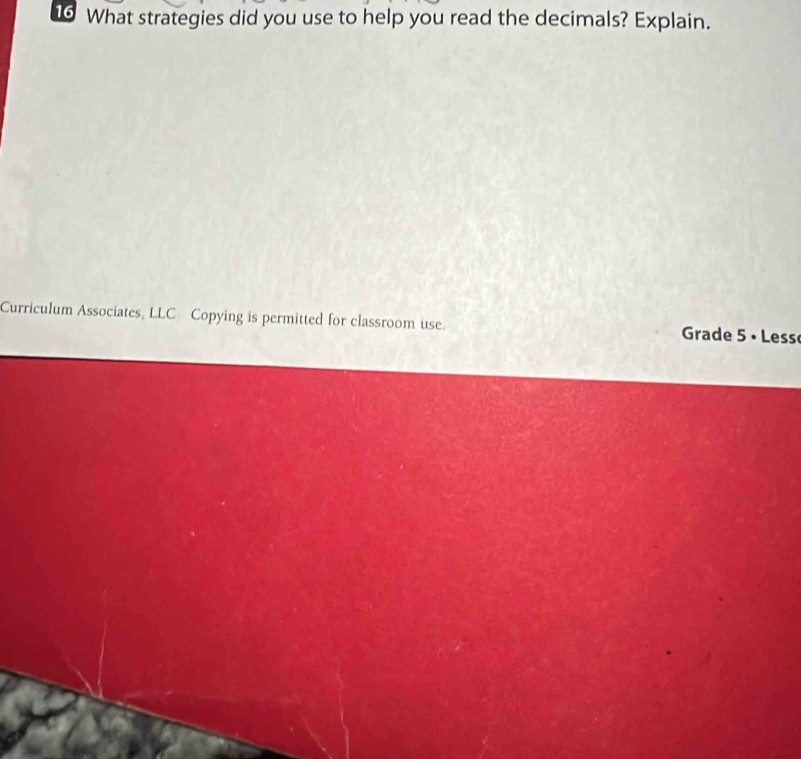 What strategies did you use to help you read the decimals? Explain. 
Curriculum Associates, LLC Copying is permitted for classroom use. Grade 5 • Less