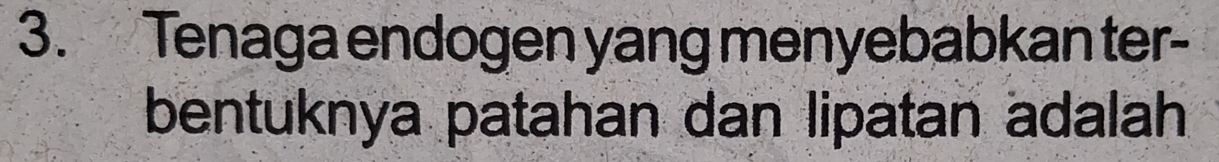 Tenaga endogen yang menyebabkan ter- 
bentuknya patahan dan lipatan adalah