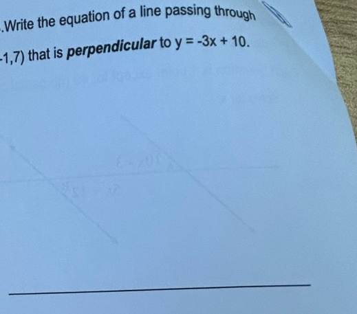 .Write the equation of a line passing through
-1,7) that is perpendicular to y=-3x+10.