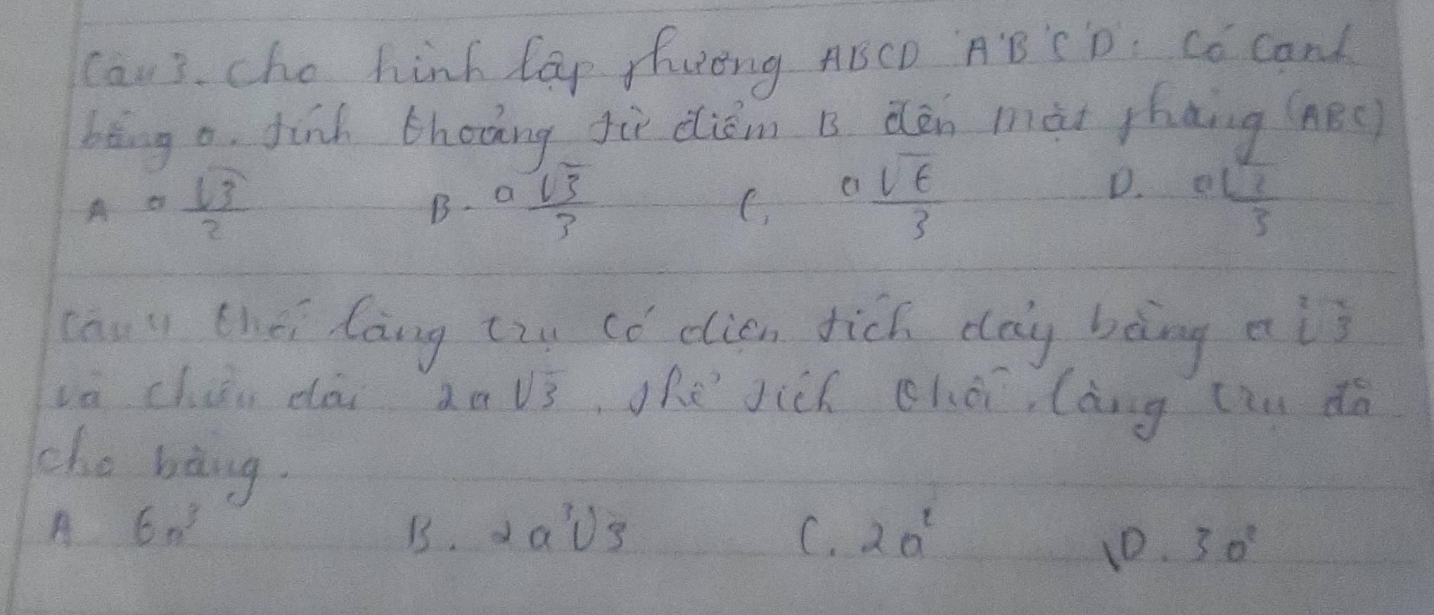 cau3. cho hink lap fuong ABCD AB CD. Co cand
bēng o. finh thoāng gùì diém B dén mài phang (nBǒ
A= sqrt(3)/3 
 asqrt(t)/3 
D.
B. a sqrt(3)/3  01 2/3 3
cauy thei long (zu cǒ elien fich day bàng a overline L3
va chui dlài 2asqrt(3) she Jich chéi, làng ciu dà
cho bàng.
A 6n^3
B. 2asqrt[3](3) C. 2a^2
10. 30^2