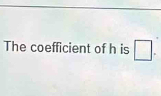 The coefficient of h is □.