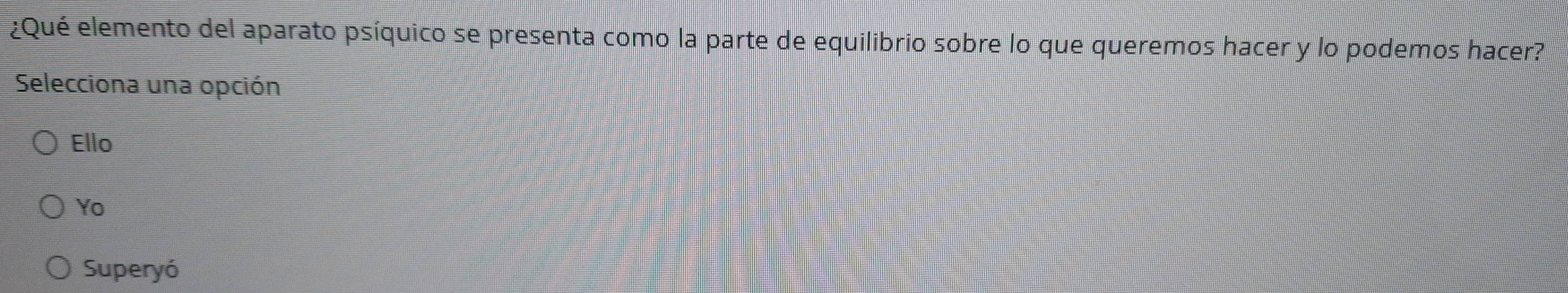 ¿Qué elemento del aparato psíquico se presenta como la parte de equilibrio sobre lo que queremos hacer y lo podemos hacer?
Selecciona una opción
Ello
Yo
Superyó