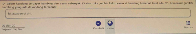 Di dalam kandang terdapat kambing dan ayam sebanyak 13 ekor. Jika jumlah kaki hewan di kandang tersebut total ada 32, berapakah jumlah 
kambing yang ada di kandang tersebut? 
Isi jawaban di sini.
 20dari20/rerjawab19|Sisa^(-1)  Nomor 
Kembali Kirim