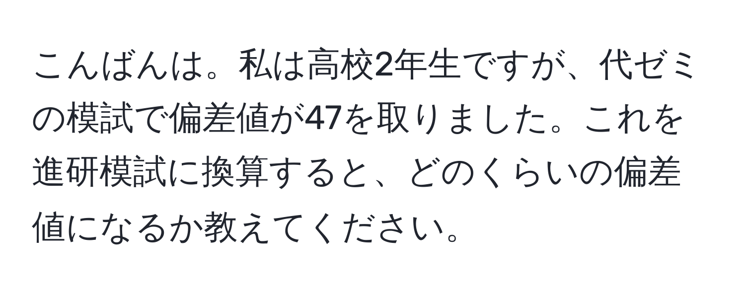 こんばんは。私は高校2年生ですが、代ゼミの模試で偏差値が47を取りました。これを進研模試に換算すると、どのくらいの偏差値になるか教えてください。