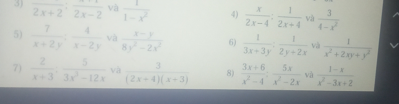 frac 2x+2; frac 2x-2 và  1/1-x^2  4)  x/2x-4 ;  1/2x+4  và  3/4-x^2 
5)  7/x+2y ;  4/x-2y  và  (x-y)/8y^2-2x^2   1/3x+3y ;  1/2y+2x  và  1/x^2+2xy+y^2 
6) 
7)  2/x+3 ;  5/3x^3-12x  và  3/(2x+4)(x+3) 
8)  (3x+6)/x^2-4 ;  5x/x^2-2x  và  (1-x)/x^2-3x+2 