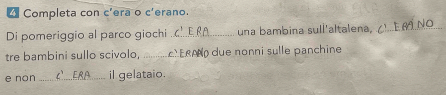 Completa con c’era o c’erano. 
Di pomeriggio al parco giochi _una bambina sull´altalena, .......ñ No, 
tre bambini sullo scivolo, _ due nonni sulle panchine 
e non _il gelataio.