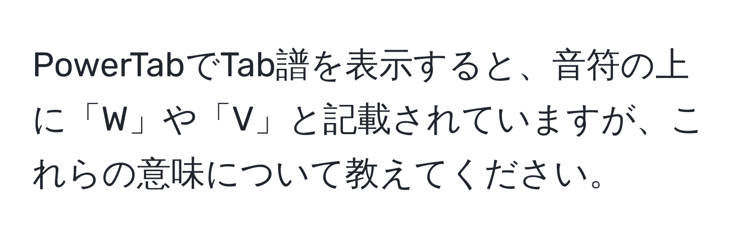 PowerTabでTab譜を表示すると、音符の上に「W」や「V」と記載されていますが、これらの意味について教えてください。