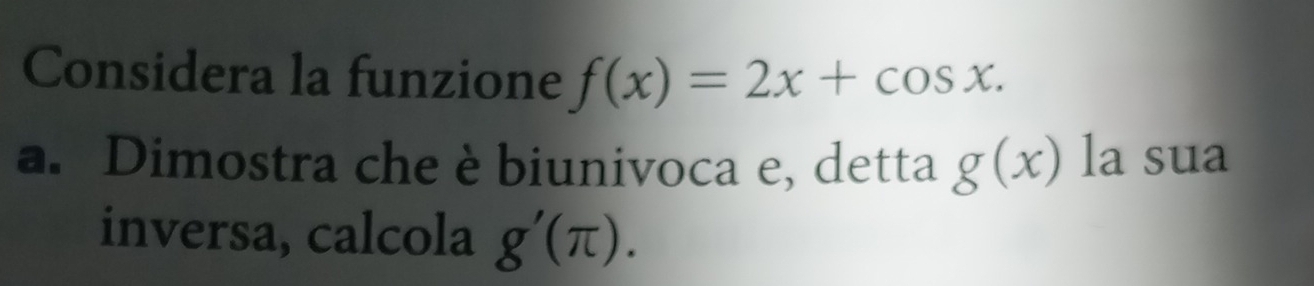 Considera la funzione f(x)=2x+cos x. 
a. Dimostra che è biunivoca e, detta g(x) la sua 
inversa, calcola g'(π ).