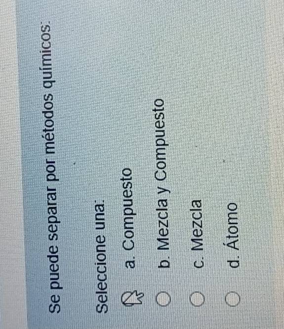 Se puede separar por métodos químicos:
Seleccione una:
a. Compuesto
b. Mezcla y Compuesto
c. Mezcla
d. Átomo