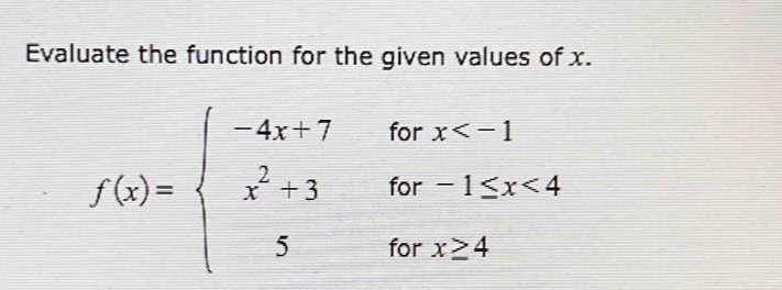 Evaluate the function for the given values of x.
f(x)=beginarrayl -4x+7forx <4 5forx≥ 4endarray.