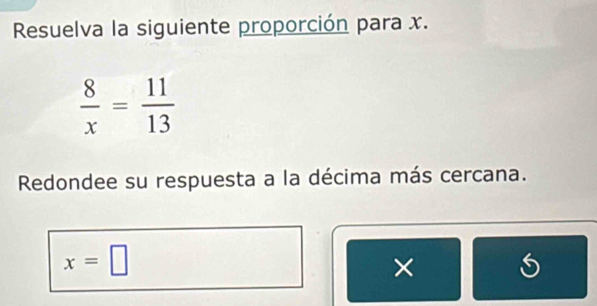 Resuelva la siguiente proporción para x.
 8/x = 11/13 
Redondee su respuesta a la décima más cercana.
x=□
× 
S