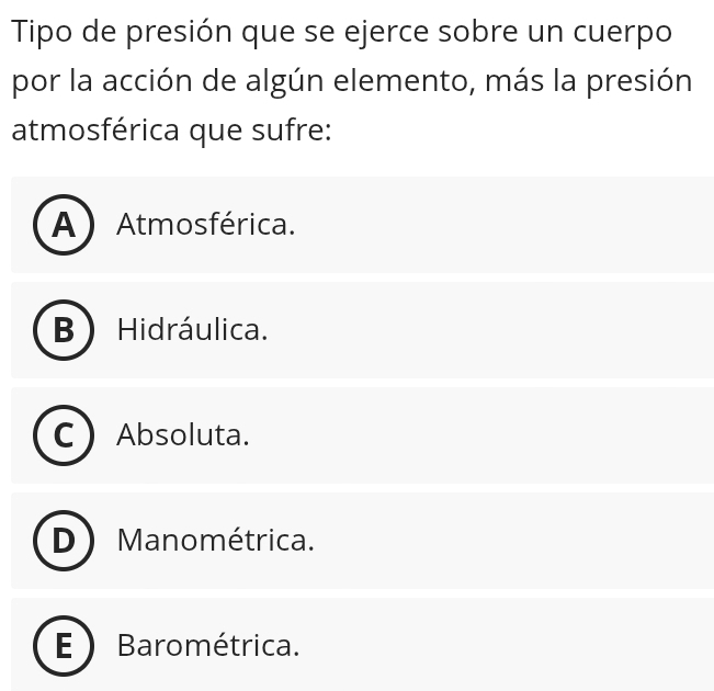 Tipo de presión que se ejerce sobre un cuerpo
por la acción de algún elemento, más la presión
atmosférica que sufre:
A Atmosférica.
Hidráulica.
Absoluta.
Manométrica.
E ) Barométrica.