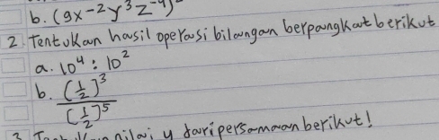 b. (9x^(-2)y^3z^(-9))^5
2. Tent olan hausil ope Yousibilongan berpangkat berikot
a. 10^4:10^2
b. frac ( 1/2 )^3( 1/2 )^5
milo; y faripersa-moanberinot!