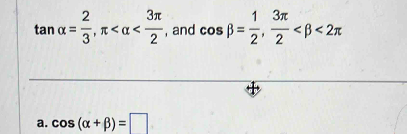 tan alpha = 2/3 , π , and cos beta = 1/2 ,  3π /2  <2π
a. cos (alpha +beta )=□