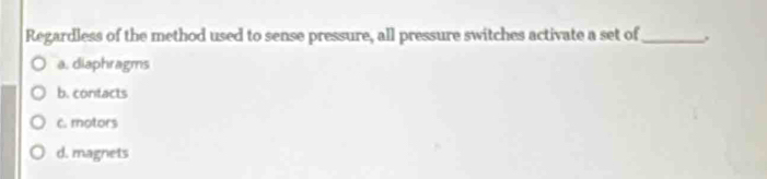 Regardless of the method used to sense pressure, all pressure switches activate a set of_
a. diaphragms
b. contacts
C. motors
d. magnets