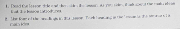 Read the lesson title and then skim the lesson. As you skim, think about the main ideas 
that the lesson introduces. 
2. List four of the headings in this lesson. Each heading in the lesson is the source of a 
main idea.