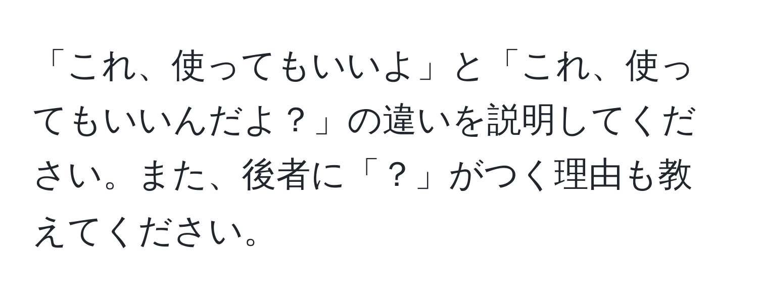 「これ、使ってもいいよ」と「これ、使ってもいいんだよ？」の違いを説明してください。また、後者に「？」がつく理由も教えてください。