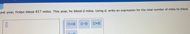 ast year, Felipe biked 417 miles. This year, he biked d miles. Using d, write an expression for the total number of miles he biked.
□ +□ □ -□ □ * □