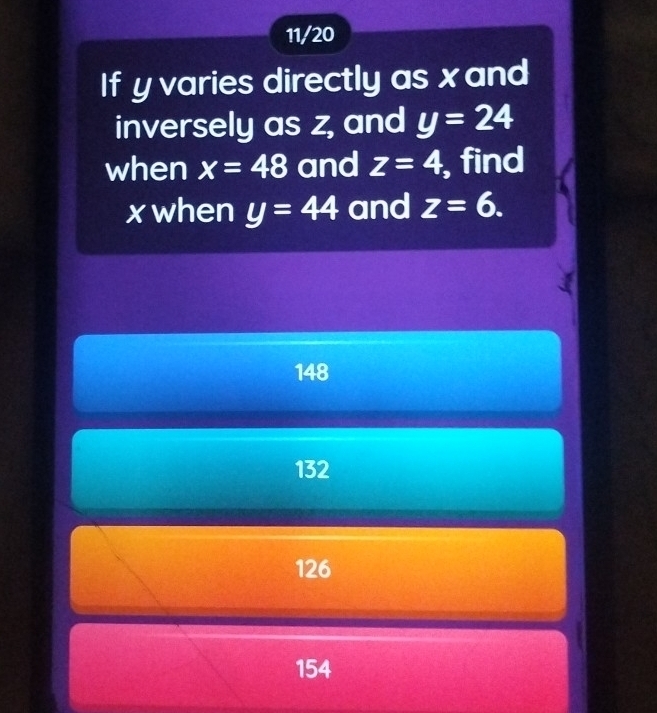 11/20
If y varies directly as x and
inversely as z, and y=24
when x=48 and z=4 , find
xwhen y=44 and z=6.
148
132
126
154