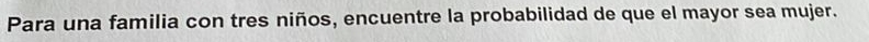 Para una familia con tres niños, encuentre la probabilidad de que el mayor sea mujer.