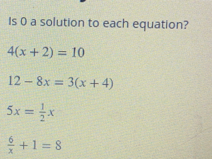 Is 0 a solution to each equation?
4(x+2)=10
12-8x=3(x+4)
5x= 1/2 x
 6/x +1=8