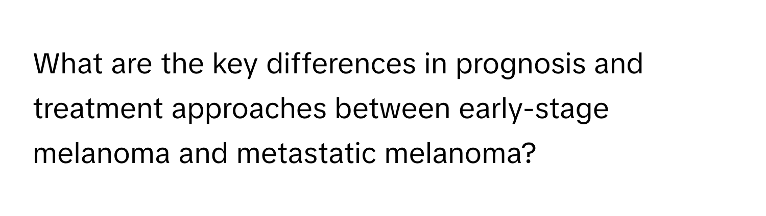 What are the key differences in prognosis and treatment approaches between early-stage melanoma and metastatic melanoma?