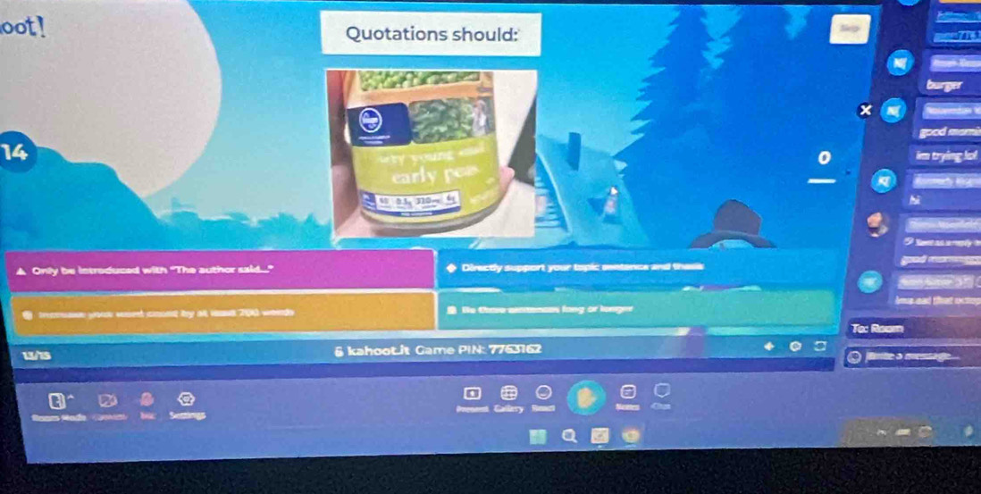 oot! Quotations should: 
good momi 
14 
im trying ko. 
earl r 
6 
hi 
good mage 
▲ Only be intreduced with "The author said.... ◆ Directly support your topic sentence and thesk 
Amp and tat exn 
trmuase yoou wsed coont by all ioosd 200 words He thase alstances fang or lenger 
Tac 
Room 
w/is & kahoot.it Came PIN: 7763162 mteo msng