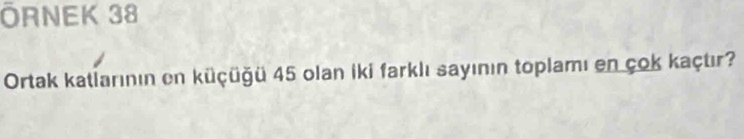 ÖRNEK 38 
Ortak katlarının en küçüğü 45 olan İki farklı sayının toplamı en çok kaçtır?