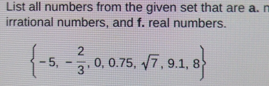 List all numbers from the given set that are a. n 
irrational numbers, and f. real numbers.
 -5,- 2/3 ,0,0.75,sqrt(7),9.1,8