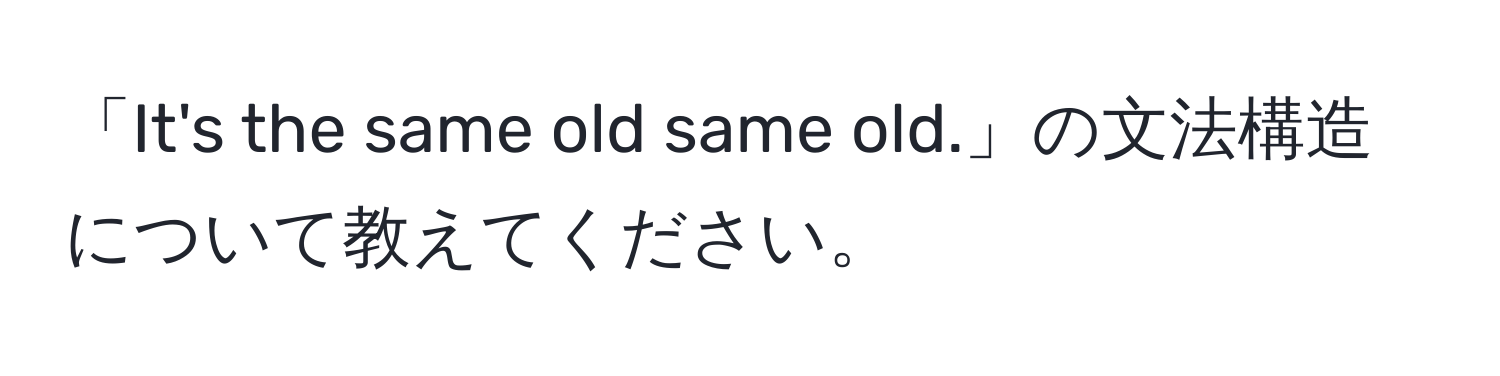 「It's the same old same old.」の文法構造について教えてください。